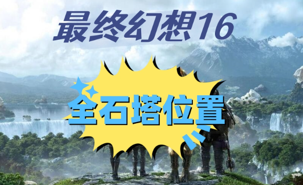 最终幻想16石塔位置在哪里 图1 最终幻想16石塔位置在哪里 图1