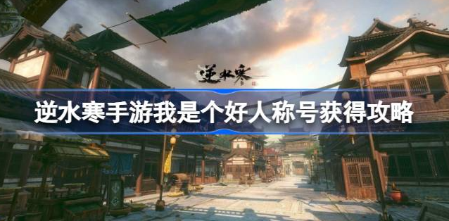 逆水寒手游我是个好人称号怎么弄 图1