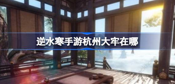 逆水寒手游杭州大牢在哪 图1