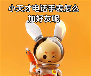 小天才电话手表怎么加好友 小天才电话手表怎么加别的品牌好友 小天才电话手表怎么加好友 小天才电话手表怎么加别的品牌好友